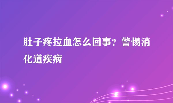 肚子疼拉血怎么回事?警惕消化道疾病