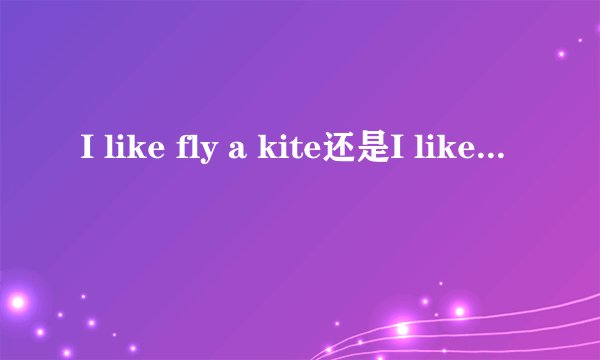 I like fly a kite还是I like flying a kite ?