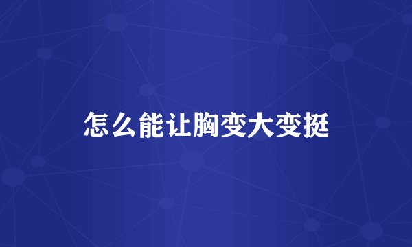 怎么能让胸变大变挺