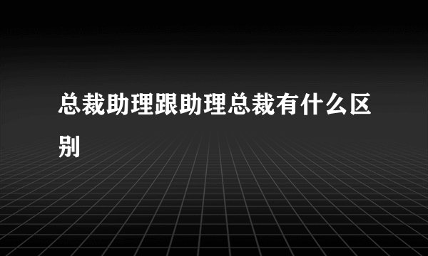 总裁助理跟助理总裁有什么区别