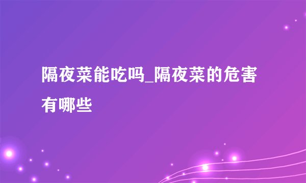隔夜菜能吃吗_隔夜菜的危害有哪些