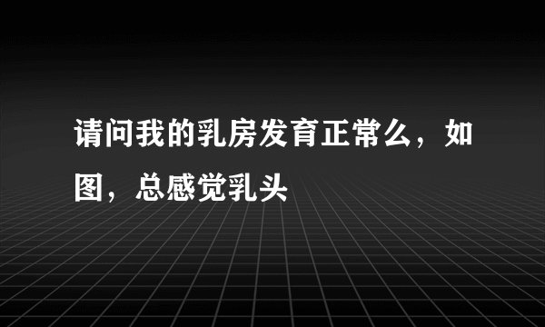 请问我的乳房发育正常么，如图，总感觉乳头