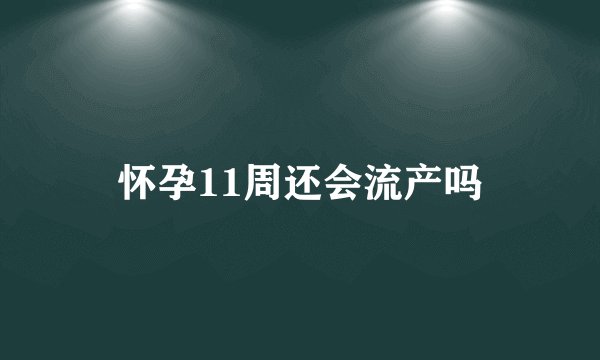 怀孕11周还会流产吗