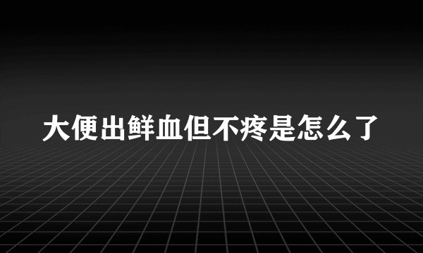 大便出鲜血但不疼是怎么了