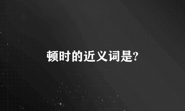 顿时的近义词是?