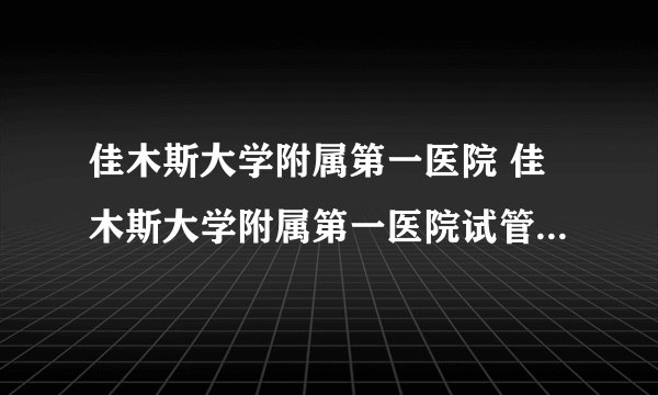 佳木斯大学附属第一医院 佳木斯大学附属第一医院试管婴儿费用