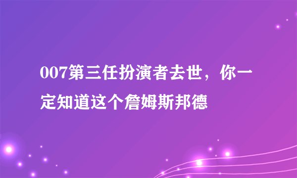 007第三任扮演者去世,你一定知道这个詹姆斯邦德