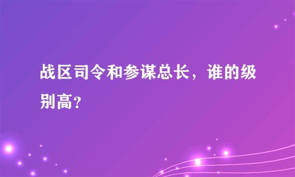 战区司令和参谋总长，谁的级别高？