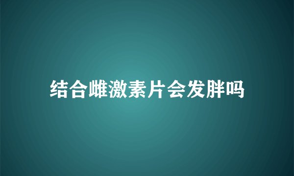 结合雌激素片会发胖吗