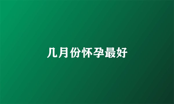 几月份怀孕最好