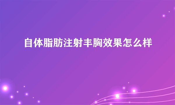 自体脂肪注射丰胸效果怎么样