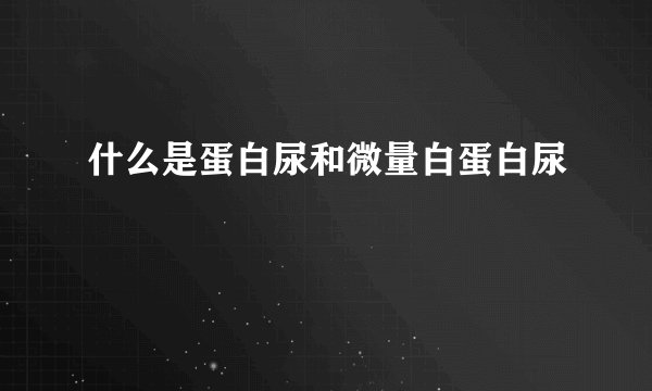什么是蛋白尿和微量白蛋白尿