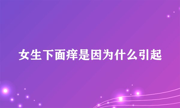 女生下面痒是因为什么引起
