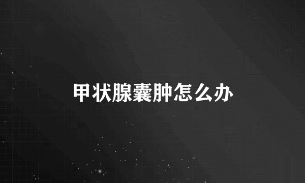甲状腺囊肿怎么办