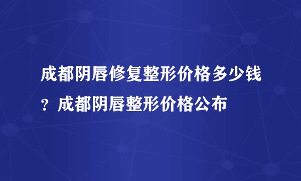 成都阴唇修复整形价格多少钱?成都阴唇整形价格公布