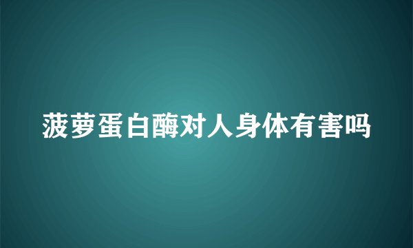 菠萝蛋白酶对人身体有害吗