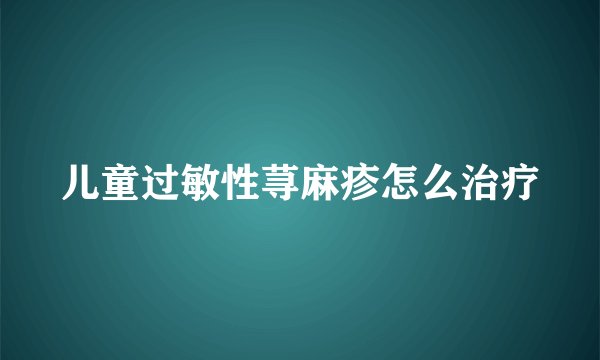 儿童过敏性荨麻疹怎么治疗