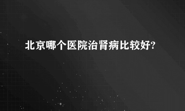 北京哪个医院治肾病比较好?