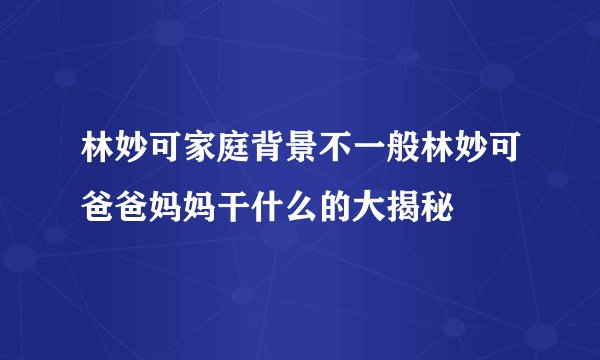 林妙可家庭背景不一般林妙可爸爸妈妈干什么的大揭秘
