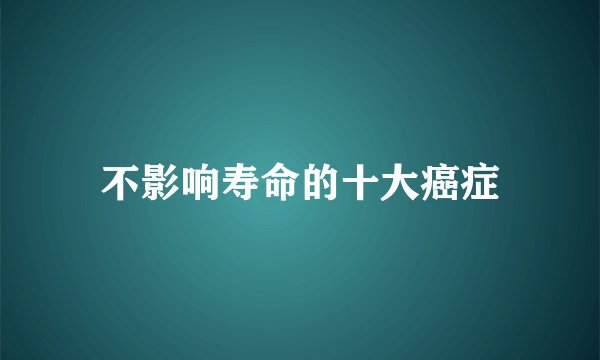 不影响寿命的十大癌症