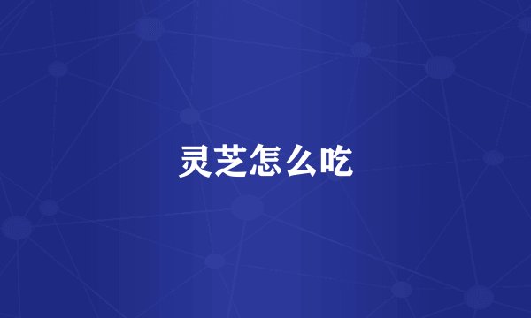 灵芝怎么吃
