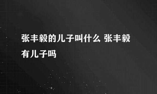 张丰毅的儿子叫什么 张丰毅有儿子吗
