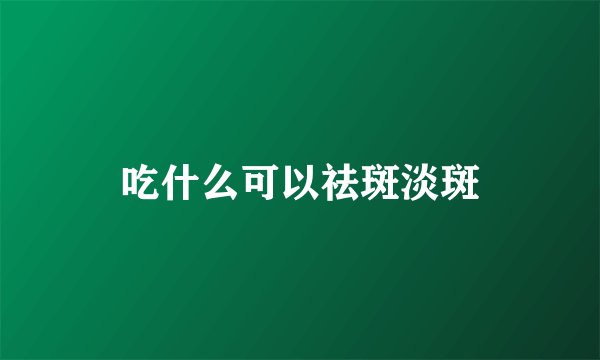 吃什么可以祛斑淡斑