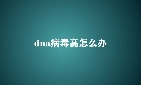 dna病毒高怎么办