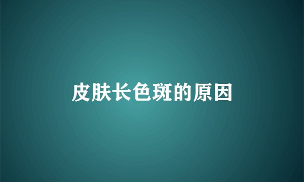 皮肤长色斑的原因