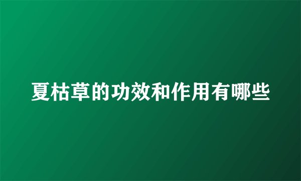 夏枯草的功效和作用有哪些