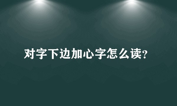 对字下边加心字怎么读？