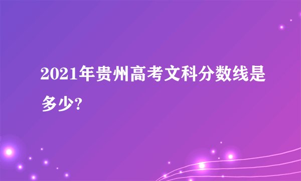2021年贵州高考文科分数线是多少?