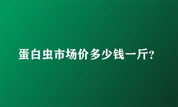 蛋白虫市场价多少钱一斤？