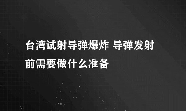 台湾试射导弹爆炸 导弹发射前需要做什么准备