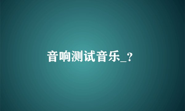 音响测试音乐_?