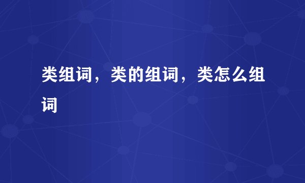 类组词，类的组词，类怎么组词