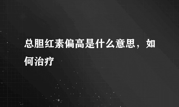 总胆红素偏高是什么意思，如何治疗
