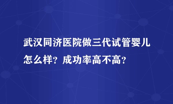 武汉同济医院做三代试管婴儿怎么样?成功率高不高?