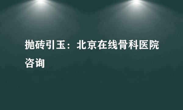 抛砖引玉：北京在线骨科医院咨询