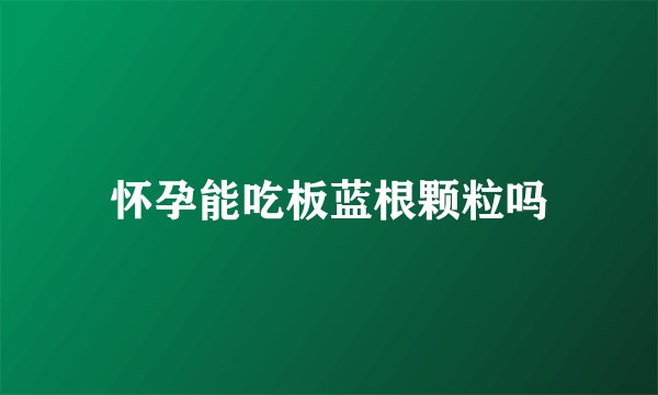 怀孕能吃板蓝根颗粒吗