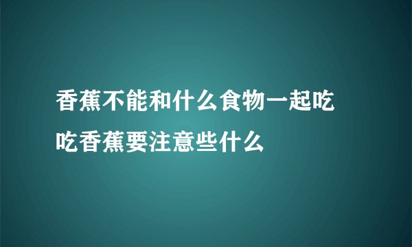 香蕉不能和什么食物一起吃 吃香蕉要注意些什么
