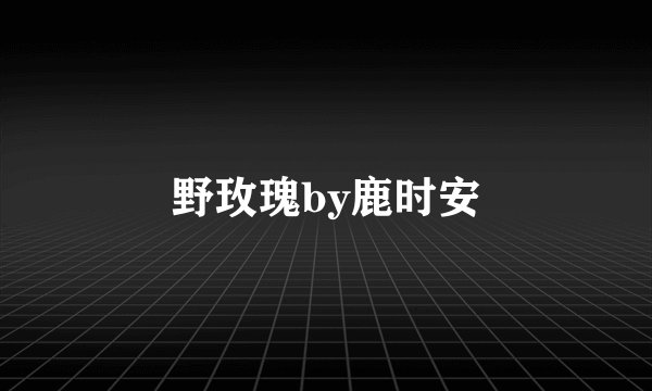 野玫瑰by鹿时安