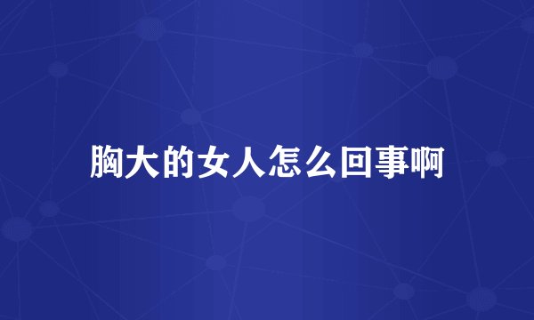胸大的女人怎么回事啊