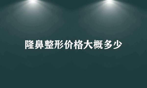 隆鼻整形价格大概多少