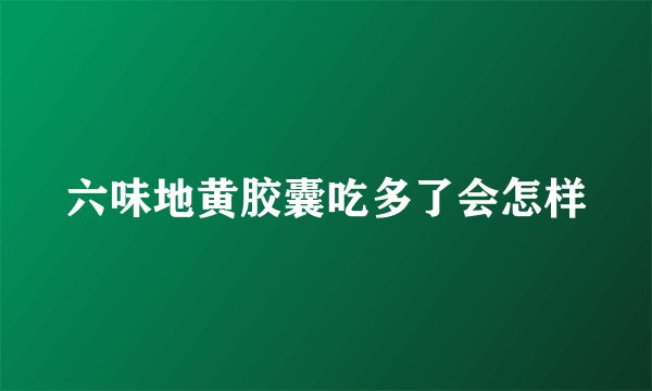 六味地黄胶囊吃多了会怎样