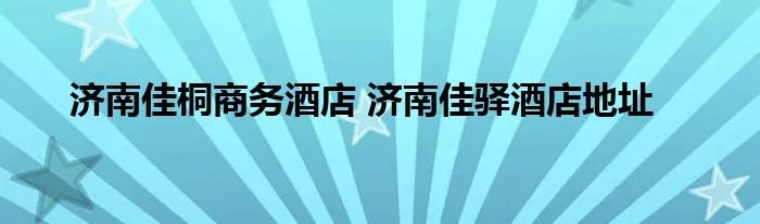 济南佳桐商务酒店 济南佳驿酒店地址
