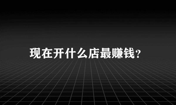 现在开什么店最赚钱？