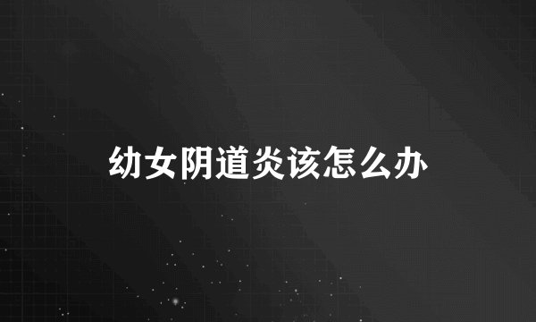 幼女阴道炎该怎么办