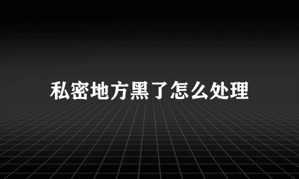 私密地方黑了怎么处理