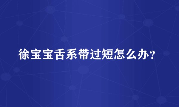 徐宝宝舌系带过短怎么办？